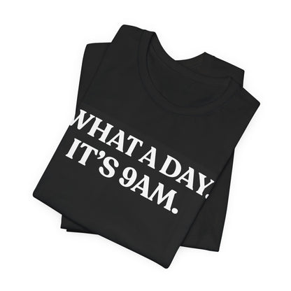 What a Day — It’s 9 AM — Funny Quote T-Shirt